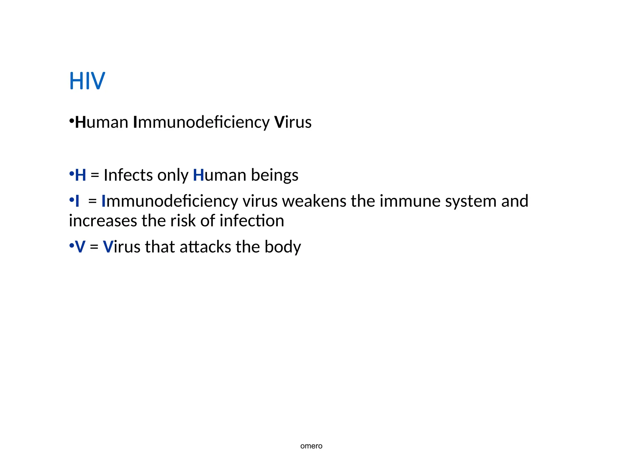 HIV
•Human Immunodeficiency Virus
•H = Infects only Human beings
•I = Immunodeficiency virus weakens the immune system and
increases the risk of infection
•V = Virus that attacks the body
omero
 