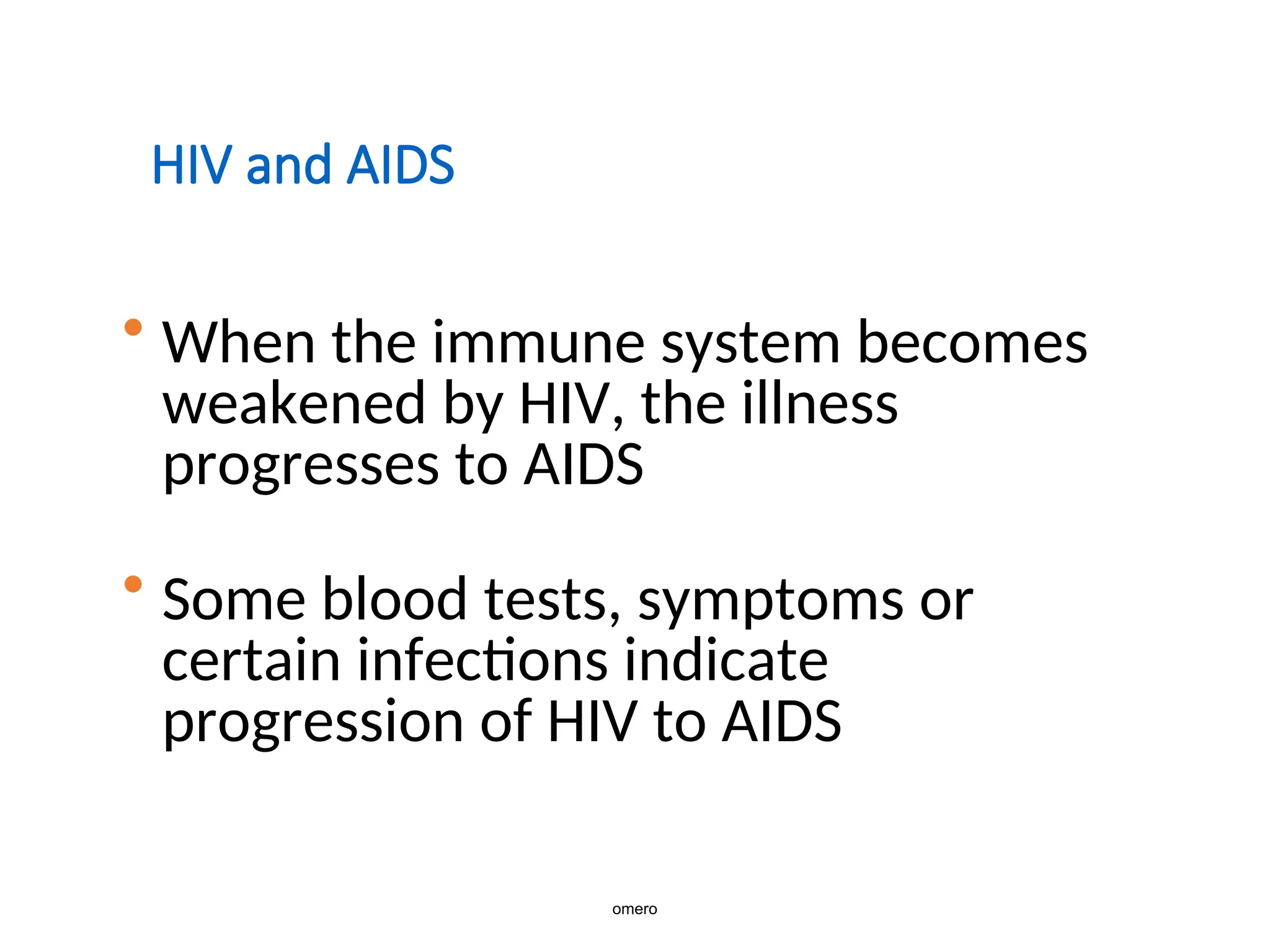HIV and AIDS
• When the immune system becomes
weakened by HIV, the illness
progresses to AIDS
• Some blood tests, symptoms or
certain infections indicate
progression of HIV to AIDS
omero
 