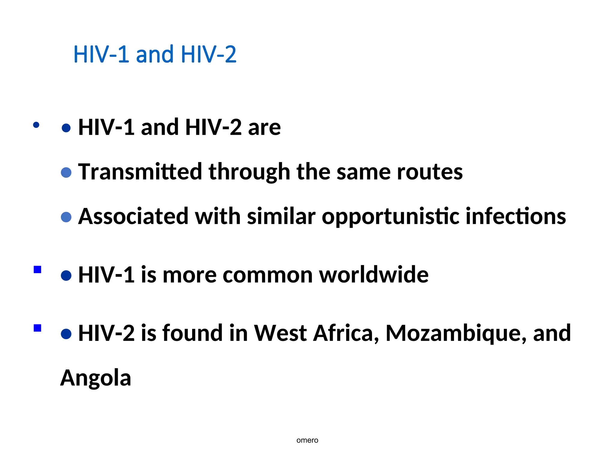 HIV-1 and HIV-2
• • HIV-1 and HIV-2 are
• Transmitted through the same routes
• Associated with similar opportunistic infections
 • HIV-1 is more common worldwide
 • HIV-2 is found in West Africa, Mozambique, and
Angola
omero
 