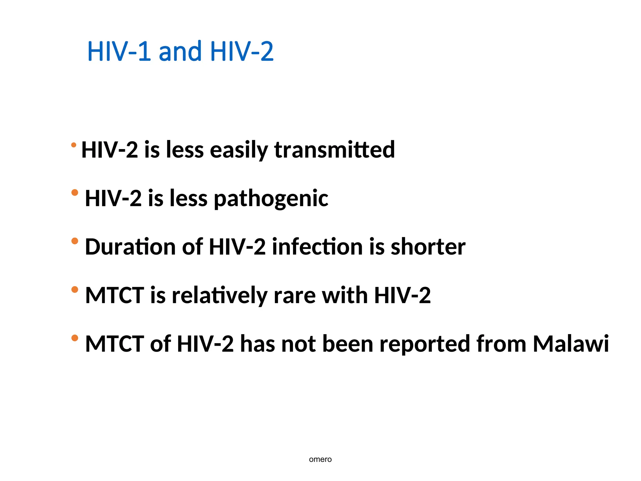HIV-1 and HIV-2
• HIV-2 is less easily transmitted
• HIV-2 is less pathogenic
• Duration of HIV-2 infection is shorter
• MTCT is relatively rare with HIV-2
• MTCT of HIV-2 has not been reported from Malawi
omero
 