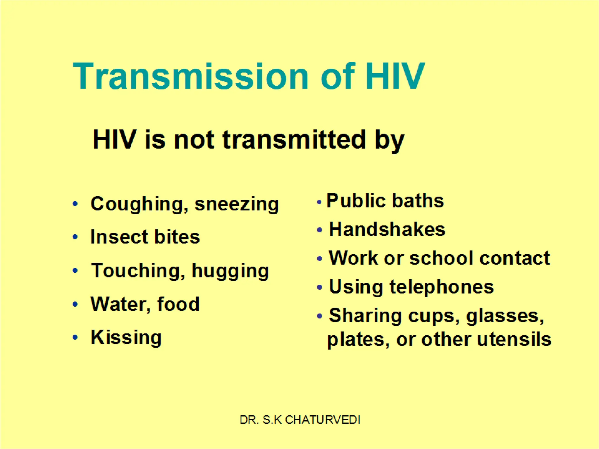Transmission of HIV
omero
HIV is not transmitted by
• Public baths
• Handshakes
• Work or school contact
• Using telephones
• Sharing cups, glasses,
plates, or other utensils
• Coughing, sneezing
• Insect bites
• Touching, hugging
• Water, food
• Kissing
 
