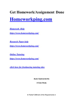 Get Homework/Assignment Done
Homeworkping.com
Homework Help
https://www.homeworkping.com/
Research Paper help
https://www.homeworkping.com/
Online Tutoring
https://www.homeworkping.com/
click here for freelancing tutoring sites
Acute Gastroenteritis
A Case Study
In Partial Fulfillment of the Requirements in
 