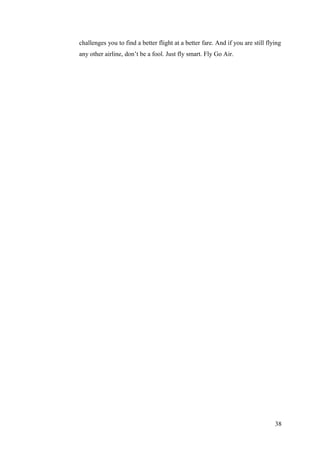 challenges you to find a better flight at a better fare. And if you are still flying
any other airline, don’t be a fool. Just fly smart. Fly Go Air.
38
 