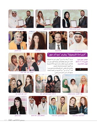 عمر شمس الدين فريال العوضي 
سبيكة - عنود - زهرة - إيمان 
ديسمبر 2014 العدد 123 2097 
هبة مختار 
... ولولوة العسلاوي 
“الجراحة التجميلية” يكرم “سبا أند مور” 
المكان: فندق جميرا 
التاريخ: 15 / 11 / 2014 
الوقت: 9:00 مساءً 
ندا صالح - شيرين محي الدين - مها 
مصطفى الوايل - خالد الصايغ 
هشام بورزق 
تكريم د. هبة بن سلامة 
سعدة شرارة - إيمان شريف جراح الرشيدي - أحمد سعدة 
... وصالح جيرمن 
ليزا - كلاريس - سوسن إبراهيم نادين - نهى حسين - رزان 
ميديا حزناوي 
Tساركت “ Tسركة Sسبا اأند مور” بموؤتمر الجراحة التجميلية 
الثالث، الذي انعقد في كلية الطب بجامعة الكويت على مدى 
ثلاثة *أيام، لتعريف *لطلاب باأحدث *أجهزة L.P.G وغيرها 
من الأجهزة المتخ üس üسة في مجال التجميل. 
وفي حفل ختام الموؤتمر، الذي اأقيم في فندق ومنتجع جميرا، 
تلقت “ Sسبا اأند مور” درعاً تكريمية من *للجنة *لمنظمة، 
ت ùسلمها نائب المدير العام مح ùسن ما Vسي. 
 