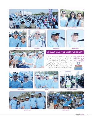 موفينيا- هبة - مريم 
كاظم بهبهاني سايبل باسو فتحي عامر جورج - روبيرتو 
“لاند مارك”: الآلاف في “حارب السكري” 
المكان: نادي اليخوت 
التاريخ: 1/ 11 / 2014 
الوقت: 9:00 صباحاً 
136 أصداء الهدف 
اأكثر من 8 اآلف Tشخ üس Tشاركوا في الدورة الخام ùشة من م ùشيرة 
حملة “حارب ال ùشكري” التي تنظمها مجموعة “لند مارك” 
الرائدة في قطاع تجارة التجزئة وال†شيافة في المنطقة. 
وحظيت الفعالية، التي تقام للعام الخام ùس على التوالي، برعاية 
وزارة ال üشحة ومعهد د Sشمان لل ùشكري، فيما طغى اللون الأزرق 
على جزء كبير من Tشارع الخليج الذي مرت فيه الم ùشيرة. 
مسيرة دراجين 
جانب من الحضور 
المسعفون كانوا هناك جماعية نيكوليتا - روبن 
من المشاركين 
 