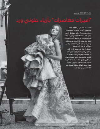 ختام  Elite 2014  في باريس 
أميرات معاصرات بأزياء طوني ورد 
اختتمت المسابقة الفرنسية Elite 2014 
تحت عنوان أميرات معاصرات Princesses 
Contemporaines في قصر طوكيو في باريس. 
وتعتبر Elite Model Look من أولى المسابقات 
العالميّة لعارضات الأزياء، وقد أتاحت لعارضات 
شابات مثل سيندي كراوفورد وجيزيل بندشن 
أن تصبحا من أهم وأشهر العارضات، وتقدّم 
سنوياً أكثر من 350 ألف مرشحة. 
وقد وقع الاختيار على مصمم الأزياء طوني 
ورد لترتدي العارضات اليافعات الطموحات 
من مجموعته، وهو الذي ارتدت العديد من 
المشاهير تصاميمه مثل ويتني هيوستن، ريهانا، 
ماريا كاري، وليدي غاغا، حيث سنحت الفرصة 
للشابات بارتداء تصاميم الكوتور الخلابة 
لصورة العرض النهائية. وضمّت المسابقة نحو 
450 اختصاصياً في مجال الموضة. 
Fashion 20 
 