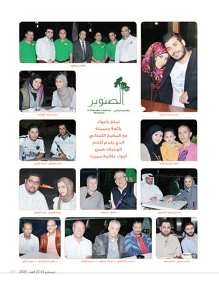 ديسمبر 2014 العدد 189 2097 
طاقم المطعم 
تمتع بأجواء 
رائعة وجميلة 
مع المطبخ اللبناني 
الذي يقدم أفخم 
الوجبات ضمن 
أجواء عائلية مميزة. 
د. مدحت الشاذلي - د. كمال مسعود - د. محمد كمال 
إيمان وبدور الهاشم 
أحمد القطان - محمد قبازرد 
محمد وريما عباس 
أحمد البدر وعائلته 
حسن ومحمد الشمري ستيف - باتريشا حنان العنزي - جراح الصانع 
حسن حريري - رامي سعد د. علي عبدالمولى - د. علي صادق 
 