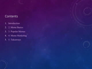 Contents
1. Introduction
2. 2. Meme Basics
3. 3. Popular Memes
4. 4. Meme Marketing
5. 5. Takeaways
 