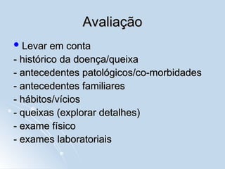 Avaliação
Avaliação
 Levar em conta
Levar em conta
- histórico da doença/queixa
- histórico da doença/queixa
- antecedentes patológicos/co-morbidades
- antecedentes patológicos/co-morbidades
- antecedentes familiares
- antecedentes familiares
- hábitos/vícios
- hábitos/vícios
- queixas (explorar detalhes)
- queixas (explorar detalhes)
- exame físico
- exame físico
- exames laboratoriais
- exames laboratoriais
 