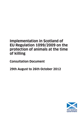 Implementation in Scotland of
EU Regulation 1099/2009 on the
protection of animals at the time
of killing

Consultation Document

29th August to 26th October 2012
 