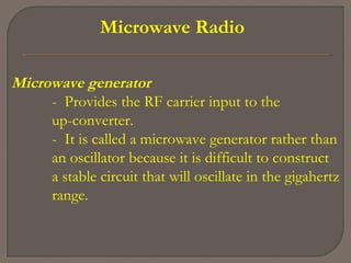 Microwave Radio
Microwave generator
- Provides the RF carrier input to the
up-converter.
- It is called a microwave generator rather than
an oscillator because it is difficult to construct
a stable circuit that will oscillate in the gigahertz
range.
 