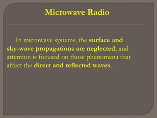 Microwave Radio
In microwave systems, the surface and
sky-wave propagations are neglected, and
attention is focused on those phenomena that
affect the direct and reflected waves.
 