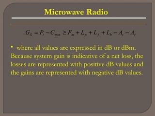 Microwave Radio
rtbfpmtS AALLLFCPG −−+++≥−= min
• where all values are expressed in dB or dBm.
Because system gain is indicative of a net loss, the
losses are represented with positive dB values and
the gains are represented with negative dB values.
 