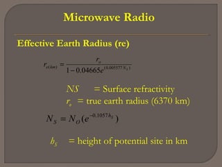 Microwave Radio
Effective Earth Radius (re)
)005577.0()(
04665.01 SN
o
kme
e
r
r
−
=
NS = Surface refractivity
ro = true earth radius (6370 km)
)( 1057.0 Sh
OS eNN −
=
hS = height of potential site in km
 