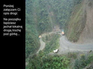 Poniżej załączam Ci opis drogi :  Na początku będziesz jechał lokalną drogą trochę pod górkę.. . 
