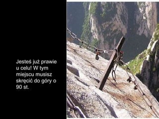 Jesteś już prawie u celu! W tym miejscu musisz skręcić do góry o 90 st.  