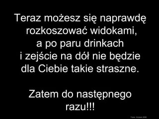 Teraz możesz się naprawdę  rozkoszować widokami,  a po paru drinkach  i zejście na dół nie będzie dla Ciebie takie straszne. Zatem do następnego razu! !! Trans. Grzeski 2008 