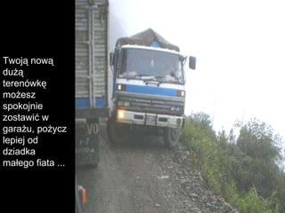 Twoją nową dużą terenówkę możesz spokojnie zostawić w garażu, pożycz lepiej od dziadka małego fiata ... 