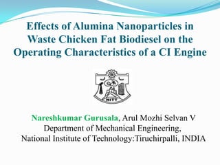 Effects of Alumina Nanoparticles in
Waste Chicken Fat Biodiesel on the
Operating Characteristics of a CI Engine

Nareshkumar Gurusala, Arul Mozhi Selvan V
Department of Mechanical Engineering,
National Institute of Technology:Tiruchirpalli, INDIA

 