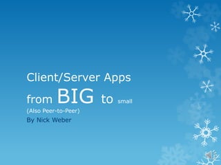 Client/Server Apps
from BIG to small
(Also Peer-to-Peer)
By Nick Weber
 