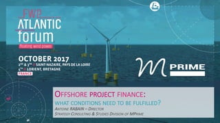 OFFSHORE PROJECT FINANCE:
WHAT CONDITIONS NEED TO BE FULFILLED?
ANTOINE RABAIN – DIRECTOR
STRATEGY CONSULTING & STUDIES DIVISION OF MPRIME
 