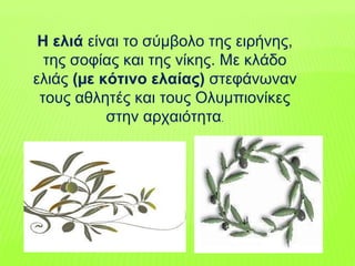 H ελιά είναι το σύµβολο της ειρήνης,
της σοφίας και της νίκης. Mε κλάδο
ελιάς (µε κότινο ελαίας) στεφάνωναν
τους αθλητές και τους Oλυµπιονίκες
στην αρχαιότητα.
 