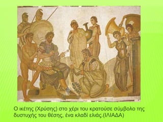 Ο ικέτης (Χρύσης) στο χέρι του κρατούσε σύμβολο της
δυστυχής του θέσης, ένα κλαδί ελιάς.(ΙΛΙΑΔΑ)
 