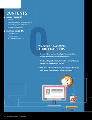 2 | Millennial Careers: 2020 Vision
QWE ASKED MILLENNIALS
ABOUT CAREERS
•	How confident are you about your career and how
much of a priority is skills development?
•	How long do you think you’ll need to work and do you
plan career breaks along the way?
•	What does job security mean, how important is it and
what would make you stay with an employer?
CONTENTS
FACTS & FIGURES
	Intro | 3
	 Training for a Career Ultramarathon | 5
	 Should I Stay or Should I Go Now? | 8
	 New Ways of Working | 11
PRACTICAL ADVICE
	Learnability | 13
	 Practical Advice | 16
	 An Expert Perspective | 17
 