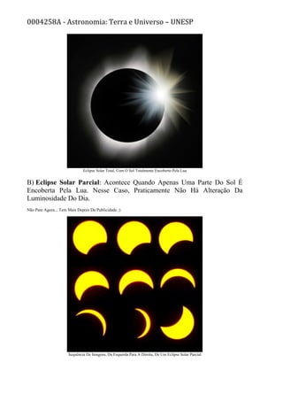 0004258A - Astronomia: Terra e Universo – UNESP
Eclipse Solar Total, Com O Sol Totalmente Encoberto Pela Lua
B) Eclipse Solar Parcial: Acontece Quando Apenas Uma Parte Do Sol É
Encoberta Pela Lua. Nesse Caso, Praticamente Não Há Alteração Da
Luminosidade Do Dia.
Não Pare Agora... Tem Mais Depois Da Publicidade ;)
Sequência De Imagens, Da Esquerda Para A Direita, De Um Eclipse Solar Parcial
 