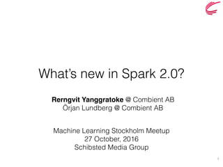 What’s new in Spark 2.0?
Machine Learning Stockholm Meetup
27 October, 2016
Schibsted Media Group
1
Rerngvit Yanggratoke @ Combient AB
Örjan Lundberg @ Combient AB
 