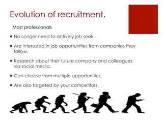 Evolution of recruitment.
  No Longer need to actively job seek.
  Are interested in job opportunities from companies they
follow.
  Research about their future company and colleagues
via social media.
  Can choose from multiple opportunities.
  Are also targeted by your competitors.
Most professionals
 
