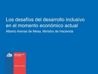 Los desafíos del desarrollo inclusivo
en el momento económico actual
Alberto Arenas de Mesa, Ministro de Hacienda
 
