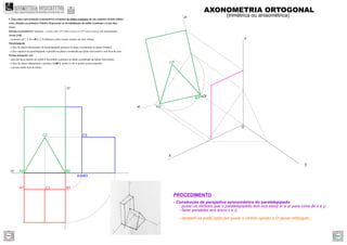 A2r
C2r
B2r
z
y
x
zr
xr
O
Or
- Construção da perspetiva axonométrica do paralelepípedo
- puxar os vértices que o paralelepípedo tem nos eixoz xr e zr para cima de x e y;
- fazer paralelas aos eixos x e z;
- também se pode optar por puxar o vértice oposto a O desse retângulo...
PROCEDIMENTO
A2 B2
C2
A3 B3
B1A1
xy
zy
C1
C3
AXONOMETRIA ORTOGONAL
(trimétrica ou anisométrica)
4. Faça uma representação axonométrica ortogonal do sólido resultante de um conjunto de dois sólidos
retos, situados no primeiro Triedro. Represente as invisibilidades do sólido resultante a traço ﬁno.
Dados:
Sistema axonométrico: trimetria – o eixo z faz 115º com o eixo x e 125º com o eixo y, em axonometria.
Aresta [AB]
– os pontos A(7; 2; 0) e B(0; 2; 0) deﬁnem a única aresta comum aos dois sólidos.
Paralelepípedo
– a face de menor afastamento do paralelepípedo pertence ao plano coordenado xz (plano frontal);
– a face superior do paralelepípedo é paralela ao plano coordenado xy (plano horizontal) e tem 8cm de cota;
Prisma triangular reto
– uma das faces laterais do sólido é horizontal e pertence ao plano coordenado xy (plano horizontal);
– a base de menor afastamento o prisma é [ABC], sendo A e B os pontos acima referidos.
– o prisma mede 4cm de altura.
GEOMETRIA DESCRITIVAhttps://geometriadescritivamaisfacil.wordpress.com
Prev Next
 