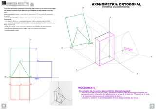 A2r
C2r
B2r
z
y
x
yr
zr
xr
O
Or
2cm abcissa
Or
- Construção da perspetiva axonométrica do paralelepípedo
- marcar 2cm de abcissa no eixo y rebatido e passar para a perspetiva através da
perpendicular à charneira do rebatimento de y que é (o lado do TF oposto a x), que
é a mesma coisa que puxar na paralela ao eixo x;
- construir o volume do paralelepípedo através das paralelas aos eixos...
}
PROCEDIMENTO
A2 B2
C2
A3 B3
B1A1
xy
zy
C1
C3
AXONOMETRIA ORTOGONAL
(trimétrica ou anisométrica)
4. Faça uma representação axonométrica ortogonal do sólido resultante de um conjunto de dois sólidos
retos, situados no primeiro Triedro. Represente as invisibilidades do sólido resultante a traço ﬁno.
Dados:
Sistema axonométrico: trimetria – o eixo z faz 115º com o eixo x e 125º com o eixo y, em axonometria.
Aresta [AB]
– os pontos A(7; 2; 0) e B(0; 2; 0) deﬁnem a única aresta comum aos dois sólidos.
Paralelepípedo
– a face de menor afastamento do paralelepípedo pertence ao plano coordenado xz (plano frontal);
– a face superior do paralelepípedo é paralela ao plano coordenado xy (plano horizontal) e tem 8cm de cota;
Prisma triangular reto
– uma das faces laterais do sólido é horizontal e pertence ao plano coordenado xy (plano horizontal);
– a base de menor afastamento o prisma é [ABC], sendo A e B os pontos acima referidos.
– o prisma mede 4cm de altura.
GEOMETRIA DESCRITIVAhttps://geometriadescritivamaisfacil.wordpress.com
Prev Next
 