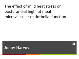 
Jenny Harvey
The effect of mild heat stress on
postprandial high fat meal
microvascular endothelial function
 