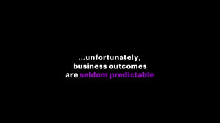 …unfortunately,
business outcomes
are seldom predictable
 