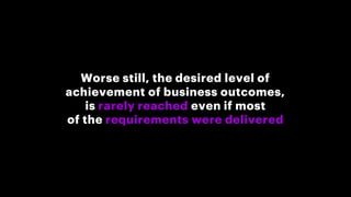 Worse still, the desired level of
achievement of business outcomes,
is rarely reached even if most
of the requirements were delivered
 