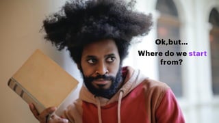 Ok,but…
Where do we start
from?
 