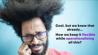 Cool, but we knew that
already…
How we keep it flexible
while operationalizing
all this?
 
