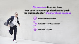 No excuses, it’s your turn
Get back to your organization and push
the buttons to start the morphing process
Agile-Lean Budgeting
Value Stream Organization
Learning Culture
30
 