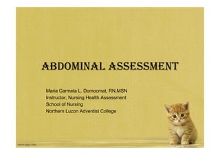 ABDOMINAL ASSESSMENT
Maria Carmela L. Domocmat, RN,MSN
Instructor, Nursing Health Assessment
School of Nursing
Northern Luzon Adventist College
 