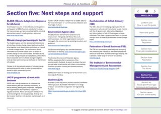 The business case for reducing emissions To suggest amends/updates to content, email: Toby.Pickard@igd.com
Please give us feedback
Section ﬁve: Next steps and support
CLARA (Climate Adaptation Resource
for Advisors)
A web-based resource aimed at those providing advice
and support to SMEs. Advice is provided on making
the business case and some practical tips for providing
appropriate support, including delivery resources.
www.ukcip.org.uk/clara
Climate change partnerships in the UK
The English regions and the devolved administrations
all now have climate change impact partnerships that
bring together local stakeholders who share an interest
in climate change issues. The partnerships share
information and provide a focal point for action on
climate change in their communities. Some focus only
on climate change impacts and adaptation, while others
also incorporate work on climate change mitigation.
Links to these partnerships can be found on the Climate
UK website.
Climate UK is the national network of climate change
partnerships which exists in order to maximise the
beneﬁt of each partnership’s work.
www.climateuk.net
UKCIP programme of work with
business
UKCIP has a rolling programme of initiatives that
involve working with the business community. As
well as working directly with companies, it engages
with organisations that represent, support or
regulate business. Advice and support is free on the
understanding that where appropriate, ﬁndings and
learning can feed back into publicly-available tools and
resources.
See the UKCIP website or telephone on 01865 285717
for more information on current business initiatives and
how to get involved.
www.ukcip.org.uk/business
Environment Agency (EA)
The EA provides environmental protection and
improvement in England and Wales. They work
with businesses and other organisations to prevent
damage to the environment by providing education and
guidance.
www.environment-agency.gov.uk
The Environment Agency also provides extensive
information on ﬂooding: www.environment-agency.gov.
uk/homeandleisure/ﬂoods/
The Scottish Environment Protection Agency
SEPA is responsible for the protection of the
environment in Scotland. Its task is to protect the land,
air and water in partnership with others, and enabling
Scotland to sustain a strong and diverse economy.
www.sepa.org.uk
SEPA’s information on ﬂooding can be found here: www.
sepa.org.uk/ﬂooding
Business Link
Business Link is the primary access route for businesses
seeking support. It provides information on a range
of issues and provides a diagnostic and signposting
function.
http://www.businesslink.gov.uk/static/html/layer-126.
html
Confederation of British Industry
(CBI)
The CBI is the premier lobbying organisation for UK
business on national and international issues. It works
with the UK government, international legislators
and policy-makers to help UK businesses compete
effectively. They have a programme of work on climate
change, which is driven by a dedicated climate change
board.
http://climatechange.cbi.org.uk
Federation of Small Business (FSB)
The FSB is a campaigning pressure group promoting
and protecting the interests of the self-employed and
owners of small ﬁrms. As well as having a lobbying role,
it delivers a wide range of services to business.
www.fsb.org.uk
The Institute of Environmental
Management and Assessment
Volume 14 Climate Change Mitigation (pdf)
PAGE 2 OF 2
Contents and
How to use this guide
About this guide
Section one:
Regulation
Section two:
Financial considerations
Section three:
Reputation
Section four:
The future
Section ﬁve:
Next steps and support
Section six:
About greenhouse gas
emissions and business
Section seven:
IGD and sustainability
 