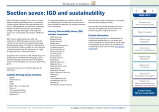 The business case for reducing emissions To suggest amends/updates to content, email: Toby.Pickard@igd.com
Please give us feedback
Section seven: IGD and sustainability
IGD’s Policy Issues Council (PIC) is a forum of industry
leaders, broadly representative of IGD’s membership.
It brings together chairmen and chief executives from
the UK’s leading retailers, manufacturers, wholesalers,
foodservice businesses and producers to address
strategic challenges affecting the food and grocery
supply chain. Sustainability is a priority for the PIC and
IGD.
IGD’s Industry Sustainability Group (ISG) was
established in 2009 following consultation with IGD
members to help the food and grocery industry tackle
key sustainability issues. This builds on the recognition
of the need for the industry to adapt to a more resource-
constrained world through the development of insight
and good practice on sustainability issues.
This guide is the output from an ISG Working Group. The
Working Group was tasked with developing a guide to
help food and grocery businesses build sustainability
issues into their strategic plans, focusing on greenhouse
gases.
Companies that were part of the Working Group are
listed below:
Industry Working Group members
- Brakes
- Kerry Foods Ltd.
- Kraft
- Nestle
- Robert Wiseman & Sons Ltd.
- Tesco plc
- The Co-operative Group
- United Biscuits (UK) Ltd.
- Waitrose Ltd.
The guide was reviewed and critiqued by IGD’s ISG
and a selected group of individuals, to ensure that the
project delivered its objectives. ISG member companies
can be seen below:
Industry Sustainability Group (ISG)
member companies
- ASDA Stores Ltd.
- Bakkavor Group
- Booker Group plc
- Brakes Group
- Coca-Cola Enterprises Ltd.
- Compass Group plc
- Dairy Crest Group plc
- Greencore Group plc
- H J Heinz Co Ltd.
- Kerry Foods Ltd.
- Kimberly-Clark Ltd.
- Kraft Foods
- Marks & Spencer plc
- Musgrave Group
- National Farmers’ Union
- Nestle UK Ltd.
- PepsiCo UK & Ireland
- Robert Wiseman & Sons Ltd.
- Sainsbury’s
- Tesco plc
- The Co-operative Group
- United Biscuits (UK) Ltd.
- Watrose Ltd.
- Wm Morrison Supermarkets plc
IGD would like to thank the members of the Working
Group for all their support and help.
We would also like to thank members of IGD’s ISG,
along with the organisations and individuals that
reviewed the guide during its development.
Further information
IGD has further information on sustainability on its
sustainability website where you can access free
articles, factsheets and case studies on a wide range
of sustainability issues. Please visit the website via
the following link for more information: www.igd.com/
sustainability
PAGE 1 OF 1
Contents and
How to use this guide
About this guide
Section one:
Regulation
Section two:
Financial considerations
Section three:
Reputation
Section four:
The future
Section ﬁve:
Next steps and support
Section six:
About greenhouse gas
emissions and business
Section seven:
IGD and sustainability
 