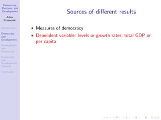 Democracy,
Elections, and
Development
Adam
Przeworski
Introduction
Democracy
and
Development
Development
and
Democracy
Democracy
and
Development:
Variance
Conclusion
Sources of di¤erent results
Measures of democracy
Dependent variable: levels or growth rates, total GDP or
per capita
 