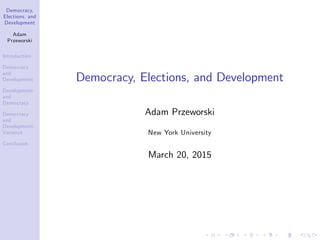Democracy,
Elections, and
Development
Adam
Przeworski
Introduction
Democracy
and
Development
Development
and
Democracy
Democracy
and
Development:
Variance
Conclusion
Democracy, Elections, and Development
Adam Przeworski
New York University
March 20, 2015
 