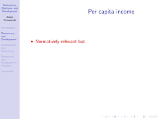 Democracy,
Elections, and
Development
Adam
Przeworski
Introduction
Democracy
and
Development
Development
and
Democracy
Democracy
and
Development:
Variance
Conclusion
Per capita income
Normatively relevant but
 