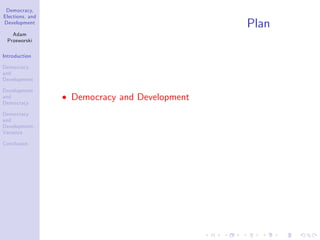 Democracy,
Elections, and
Development
Adam
Przeworski
Introduction
Democracy
and
Development
Development
and
Democracy
Democracy
and
Development:
Variance
Conclusion
Plan
Democracy and Development
 