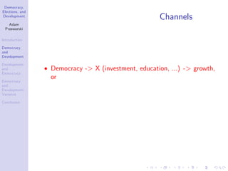 Democracy,
Elections, and
Development
Adam
Przeworski
Introduction
Democracy
and
Development
Development
and
Democracy
Democracy
and
Development:
Variance
Conclusion
Channels
Democracy -> X (investment, education, ...) -> growth,
or
 