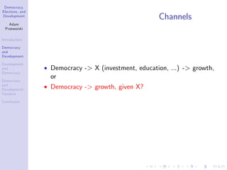 Democracy,
Elections, and
Development
Adam
Przeworski
Introduction
Democracy
and
Development
Development
and
Democracy
Democracy
and
Development:
Variance
Conclusion
Channels
Democracy -> X (investment, education, ...) -> growth,
or
Democracy -> growth, given X?
 