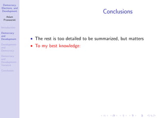 Democracy,
Elections, and
Development
Adam
Przeworski
Introduction
Democracy
and
Development
Development
and
Democracy
Democracy
and
Development:
Variance
Conclusion
Conclusions
The rest is too detailed to be summarized, but matters
To my best knowledge:
 